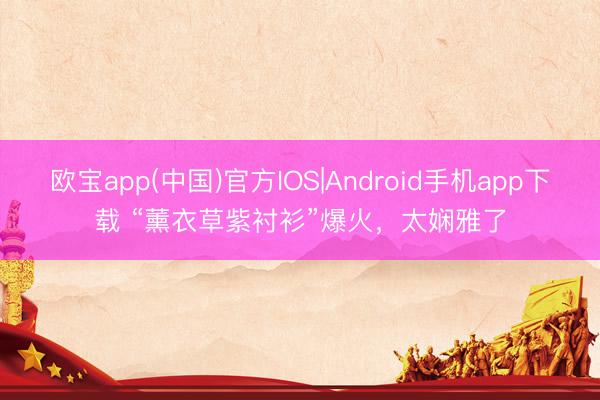欧宝app(中国)官方IOS|Android手机app下载 “薰衣草紫衬衫”爆火，太娴雅了