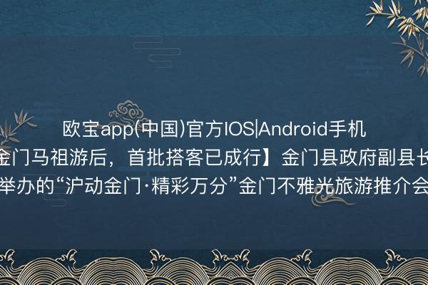 欧宝app(中国)官方IOS|Android手机app下载 【上海住户复原金门马祖游后，首批搭客已成行】金门县政府副县长陈祥麟12日在此间举办的“沪动金门·精彩万分”金门不雅光旅游推介会上先容，首批上海搭客已于5月11日抵达金门。