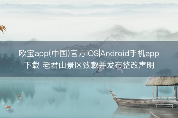 欧宝app(中国)官方IOS|Android手机app下载 老君山景区致歉并发布整改声明