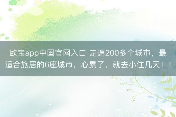 欧宝app中国官网入口 走遍200多个城市，最适合旅居的6座城市，心累了，就去小住几天！！
