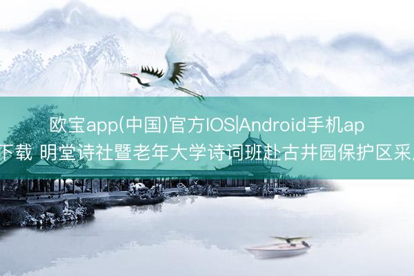 欧宝app(中国)官方IOS|Android手机app下载 明堂诗社暨老年大学诗词班赴古井园保护区采风