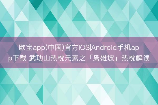 欧宝app(中国)官方IOS|Android手机app下载 武功山热枕元素之「枭雄坡」热枕解读