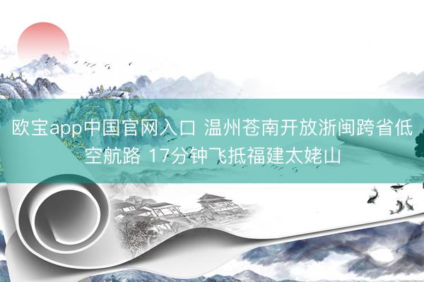欧宝app中国官网入口 温州苍南开放浙闽跨省低空航路 17分钟飞抵福建太姥山