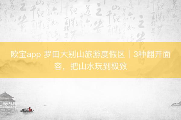 欧宝app 罗田大别山旅游度假区｜3种翻开面容，把山水玩到极致