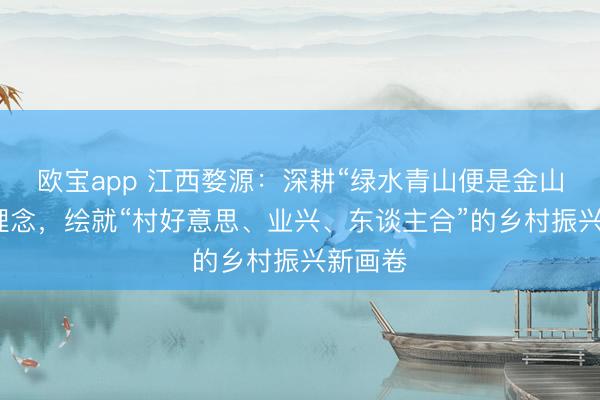 欧宝app 江西婺源：深耕“绿水青山便是金山银山”理念，绘就“村好意思、业兴、东谈主合”的乡村振兴新画卷