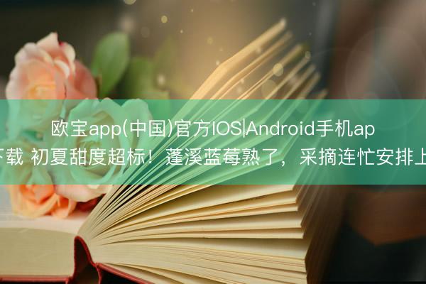 欧宝app(中国)官方IOS|Android手机app下载 初夏甜度超标！蓬溪蓝莓熟了，采摘连忙安排上→
