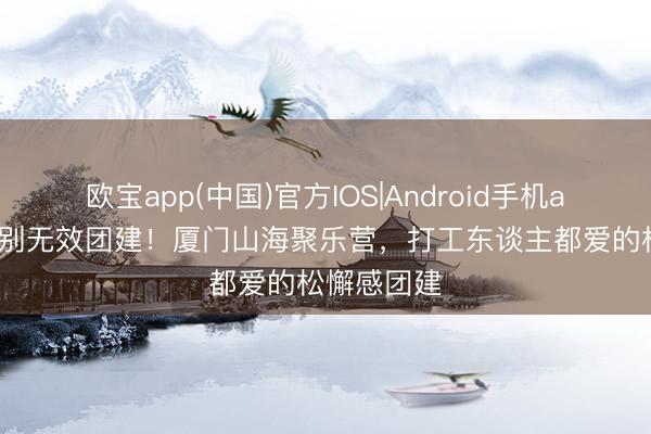 欧宝app(中国)官方IOS|Android手机app下载 告别无效团建！厦门山海聚乐营，打工东谈主都爱的松懈感团建