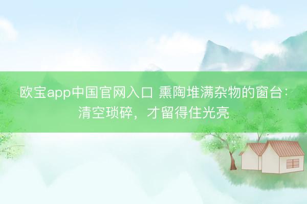 欧宝app中国官网入口 熏陶堆满杂物的窗台：清空琐碎，才留得住光亮