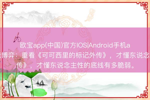 欧宝app(中国)官方IOS|Android手机app下载 野外里的本能博弈：重看《可可西里的标记外传》，才懂东说念主性的底线有多脆弱。