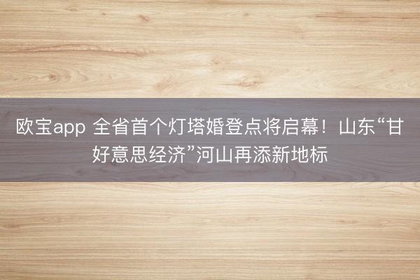 欧宝app 全省首个灯塔婚登点将启幕！山东“甘好意思经济”河山再添新地标