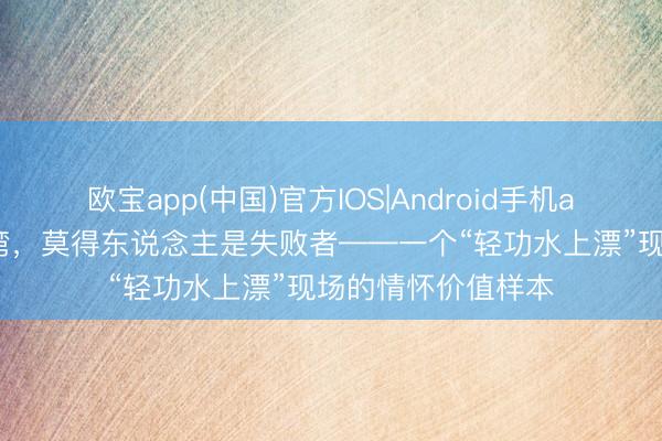 欧宝app(中国)官方IOS|Android手机app下载 在绿岛蓝湾，莫得东说念主是失败者——一个“轻功水上漂”现场的情怀价值样本