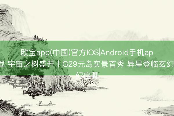 欧宝app(中国)官方IOS|Android手机app下载 宇宙之树盛开丨G29元岛实景首秀 异星登临玄幻启幕