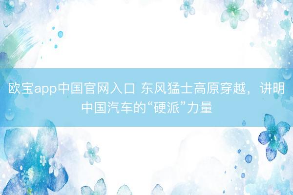欧宝app中国官网入口 东风猛士高原穿越，讲明中国汽车的“硬派”力量