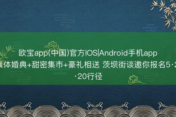 欧宝app(中国)官方IOS|Android手机app下载 集体婚典+甜密集市+豪礼相送 茨坝街谈邀你报名5·20行径