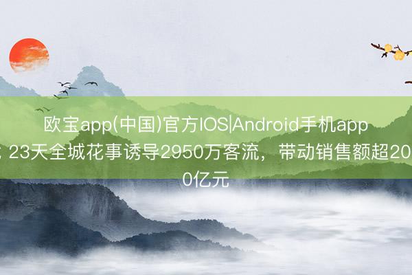 欧宝app(中国)官方IOS|Android手机app下载 23天全城花事诱导2950万客流，带动销售额超20亿元