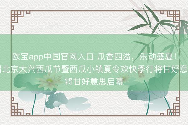 欧宝app中国官网入口 瓜香四溢，乐动盛夏！第38届北京大兴西瓜节暨西瓜小镇夏令欢快季行将甘好意思启幕