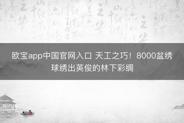欧宝app中国官网入口 天工之巧！8000盆绣球绣出英俊的林下彩绸
