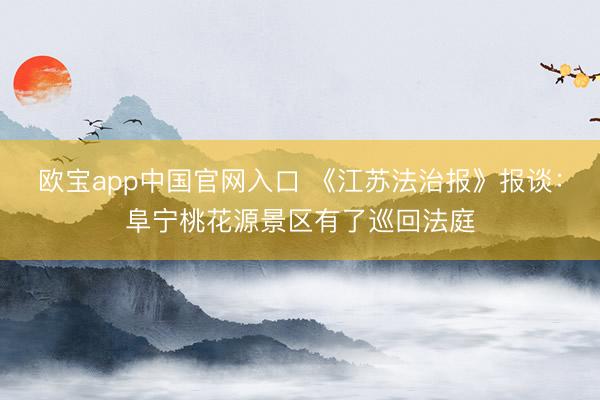欧宝app中国官网入口 《江苏法治报》报谈：阜宁桃花源景区有了巡回法庭