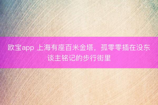 欧宝app 上海有座百米金塔，孤零零插在没东谈主铭记的步行街里