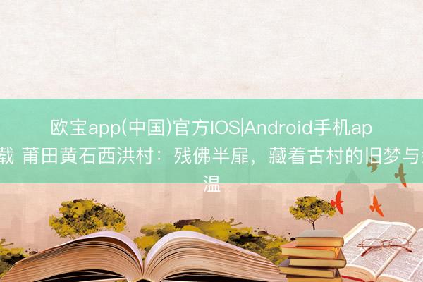 欧宝app(中国)官方IOS|Android手机app下载 莆田黄石西洪村：残佛半扉，藏着古村的旧梦与余温