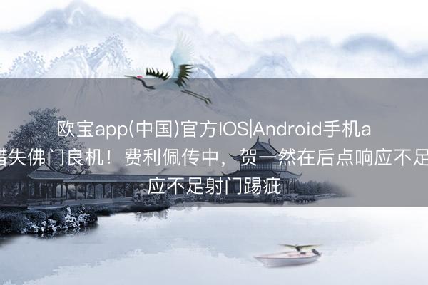 欧宝app(中国)官方IOS|Android手机app下载 错失佛门良机！费利佩传中，贺一然在后点响应不足射门踢疵