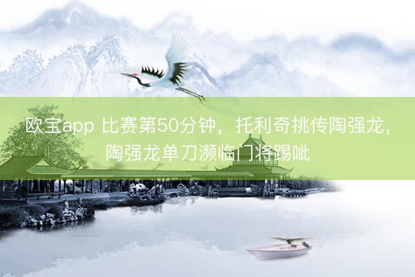 欧宝app 比赛第50分钟，托利奇挑传陶强龙，陶强龙单刀濒临门将踢呲