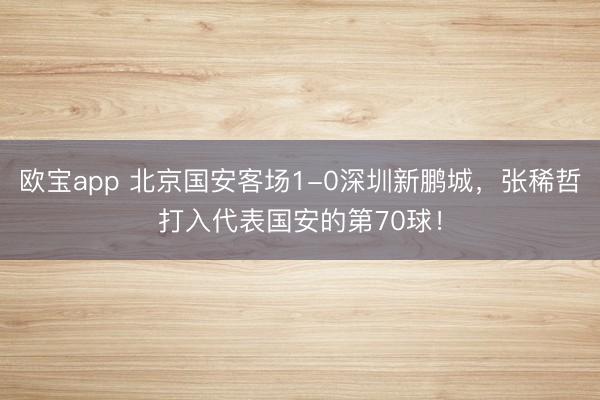 欧宝app 北京国安客场1-0深圳新鹏城，张稀哲打入代表国安的第70球！