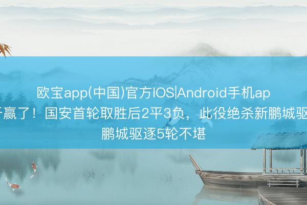 欧宝app(中国)官方IOS|Android手机app下载 终于赢了!国安首轮取胜后2平3负,此役绝杀新鹏城驱逐5轮不堪