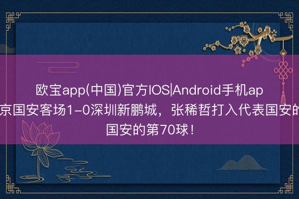 欧宝app(中国)官方IOS|Android手机app下载 北京国安客场1-0深圳新鹏城，张稀哲打入代表国安的第70球！