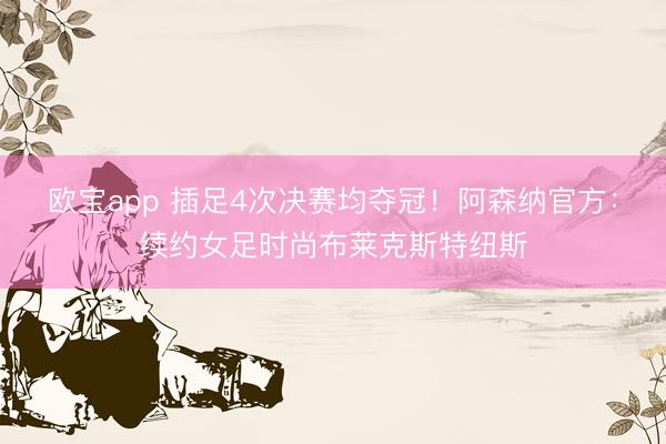 欧宝app 插足4次决赛均夺冠！阿森纳官方：续约女足时尚布莱克斯特纽斯