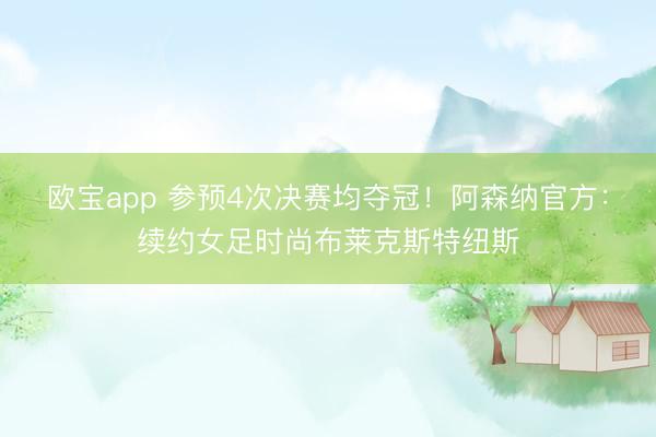 欧宝app 参预4次决赛均夺冠！阿森纳官方：续约女足时尚布莱克斯特纽斯