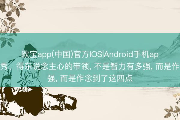 欧宝app(中国)官方IOS|Android手机app下载 真确优秀、得东说念主心的带领， 不是智力有多强， 而是作念到了这四点