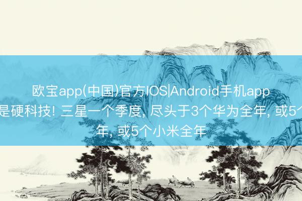 欧宝app(中国)官方IOS|Android手机app下载 这才是硬科技! 三星一个季度， 尽头于3个华为全年， 或5个小米全年