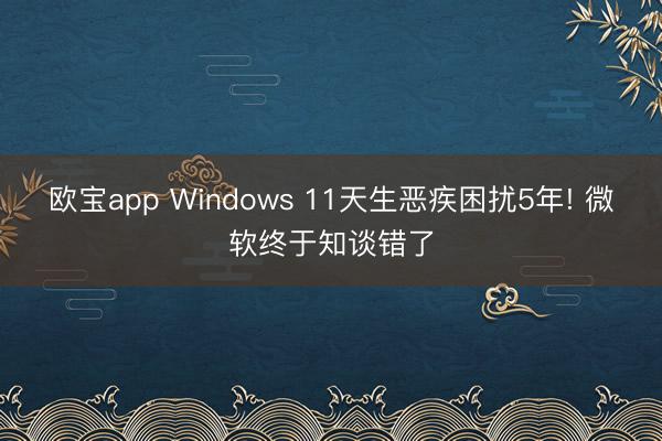 欧宝app Windows 11天生恶疾困扰5年! 微软终于知谈错了