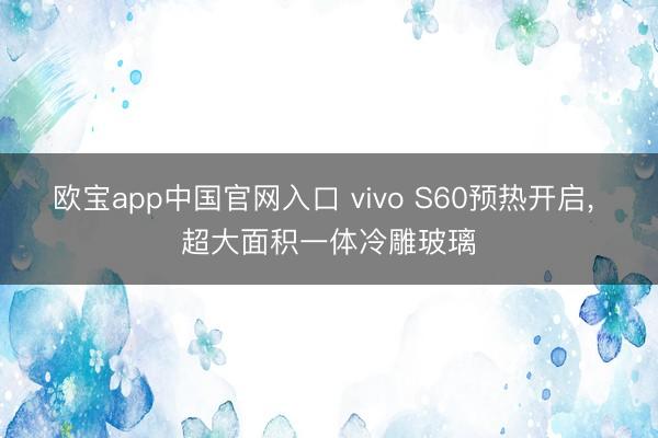 欧宝app中国官网入口 vivo S60预热开启， 超大面积一体冷雕玻璃