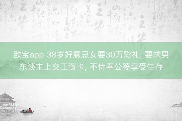 欧宝app 38岁好意思女要30万彩礼， 要求男东谈主上交工资卡， 不侍奉公婆享受生存