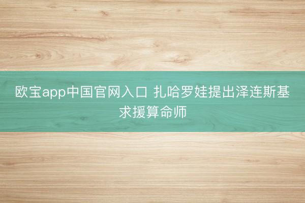 欧宝app中国官网入口 扎哈罗娃提出泽连斯基求援算命师