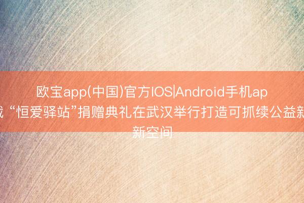 欧宝app(中国)官方IOS|Android手机app下载 “恒爱驿站”捐赠典礼在武汉举行打造可抓续公益新空间