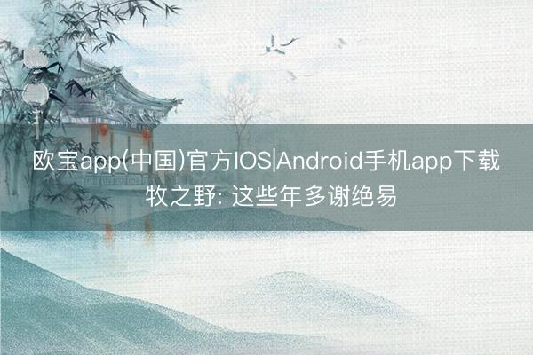 欧宝app(中国)官方IOS|Android手机app下载 牧之野: 这些年多谢绝易
