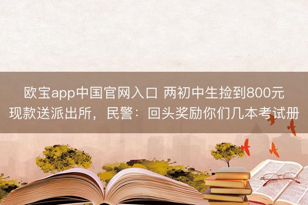 欧宝app中国官网入口 两初中生捡到800元现款送派出所，民警：回头奖励你们几本考试册