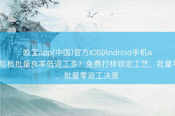 欧宝app(中国)官方IOS|Android手机app下载 六层板批量良率低返工多？免费打样锁定工艺，批量零返工决策