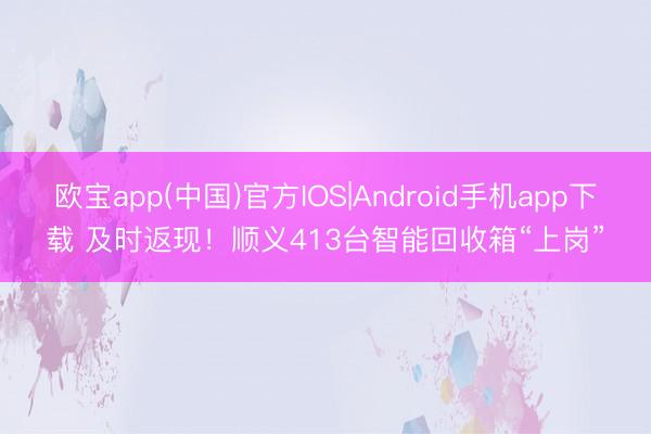 欧宝app(中国)官方IOS|Android手机app下载 及时返现！顺义413台智能回收箱“上岗”