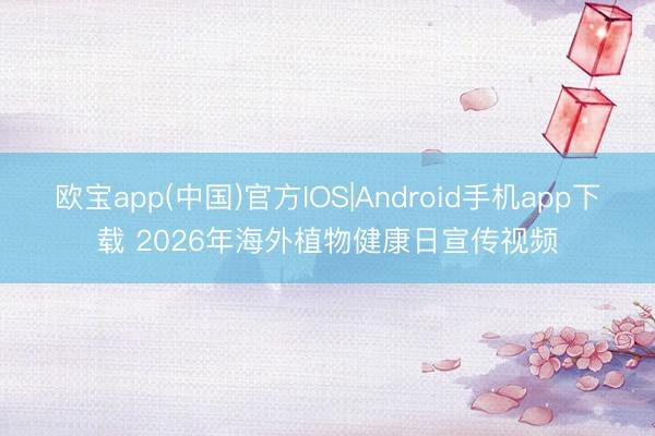欧宝app(中国)官方IOS|Android手机app下载 2026年海外植物健康日宣传视频