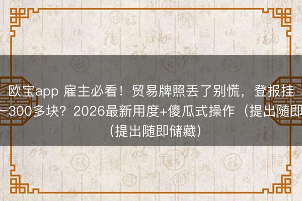 欧宝app 雇主必看！贸易牌照丢了别慌，登报挂失惟一300多块？2026最新用度+傻瓜式操作（提出随即储藏）