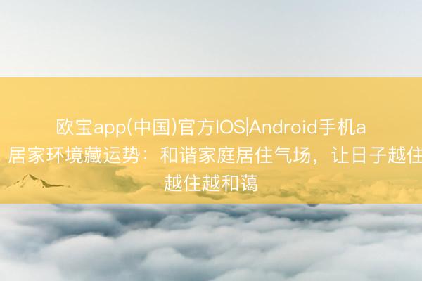 欧宝app(中国)官方IOS|Android手机app下载 居家环境藏运势：和谐家庭居住气场，让日子越住越和蔼