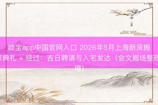 欧宝app中国官网入口 2026年5月上海新房搬家典礼 + 经过：吉日聘请与入宅发达（会文搬场整理）