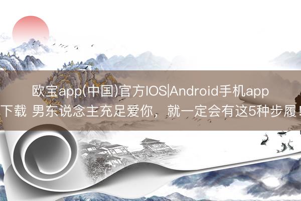 欧宝app(中国)官方IOS|Android手机app下载 男东说念主充足爱你，就一定会有这5种步履！