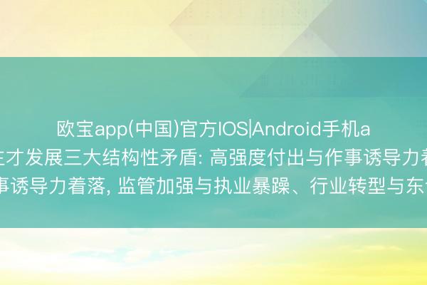 欧宝app(中国)官方IOS|Android手机app下载 CPA行业东说念主才发展三大结构性矛盾: 高强度付出与作事诱导力着落， 监管加强与执业暴躁、行业转型与东说念主才供给滞后