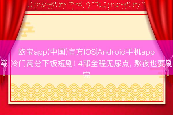 欧宝app(中国)官方IOS|Android手机app下载 冷门高分下饭短剧! 4部全程无尿点， 熬夜也要刷完