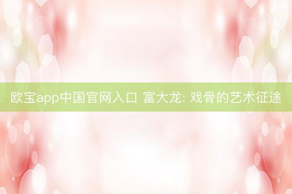 欧宝app中国官网入口 富大龙: 戏骨的艺术征途